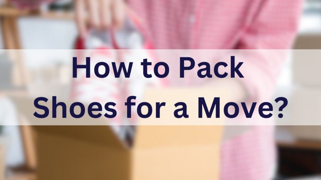 Person putting shoes in a bod with title "how to pack shoes for a move?"